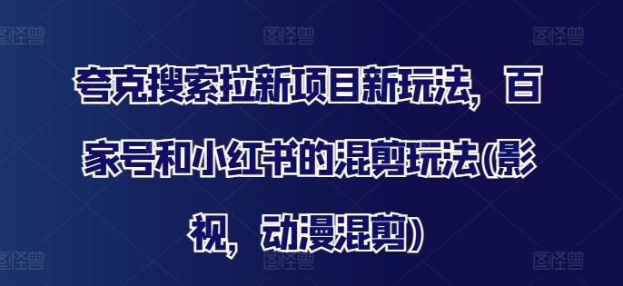 夸克搜索拉新项目新玩法，百家号和小红书的混剪玩法(影视，动漫混剪)