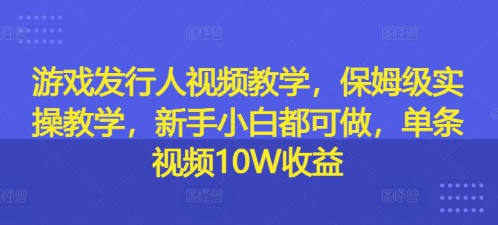 游戏发行人视频教学，保姆级实操教学，新手小白都可做，单条视频10W收益