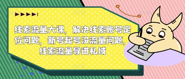 线索流量大课，解决线索账号定位问题，新号起号没流量问题，线索流量导进私域